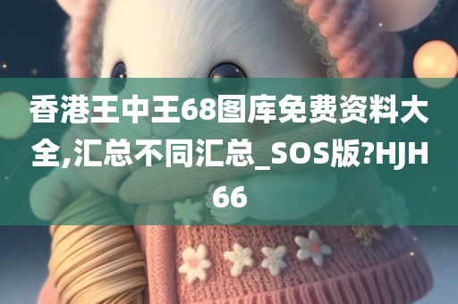 香港王中王68图库免费资料大全,汇总不同汇总_SOS版?HJH66