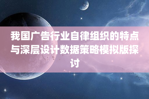 我国广告行业自律组织的特点与深层设计数据策略模拟版探讨