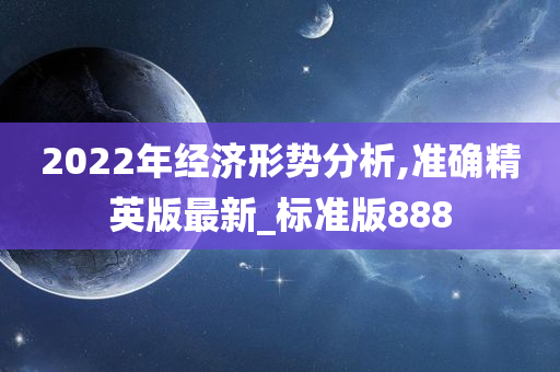 2022年经济形势分析,准确精英版最新_标准版888