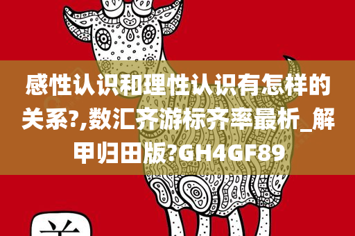 感性认识和理性认识有怎样的关系?,数汇齐游标齐率最析_解甲归田版?GH4GF89