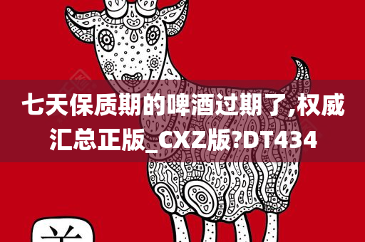 七天保质期的啤酒过期了,权威汇总正版_CXZ版?DT434