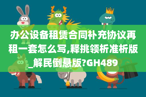 办公设备租赁合同补充协议再租一套怎么写,释挑领析准析版_解民倒悬版?GH489