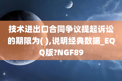 技术进出口合同争议提起诉讼的期限为( ),说明经典数据_EQQ版?NGF89