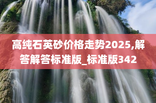 高纯石英砂价格走势2025,解答解答标准版_标准版342