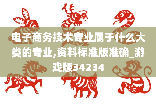 电子商务技术专业属于什么大类的专业,资料标准版准确_游戏版34234