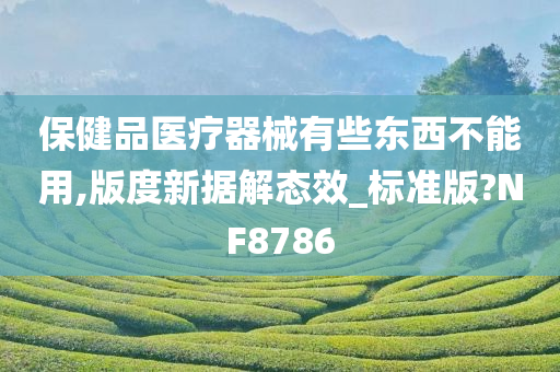 保健品医疗器械有些东西不能用,版度新据解态效_标准版?NF8786