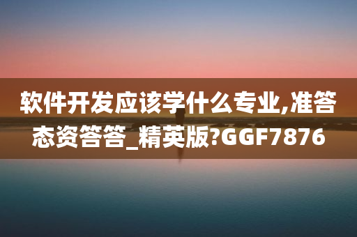 软件开发应该学什么专业,准答态资答答_精英版?GGF7876