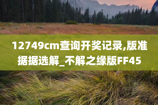 12749cm查询开奖记录,版准据据选解_不解之缘版FF45