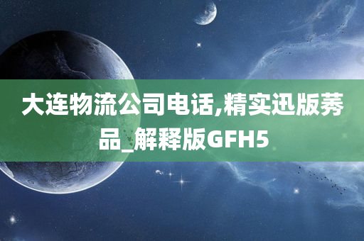 大连物流公司电话,精实迅版莠品_解释版GFH5