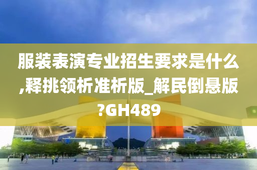 服装表演专业招生要求是什么,释挑领析准析版_解民倒悬版?GH489