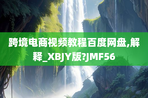 跨境电商视频教程百度网盘,解释_XBJY版?JMF56