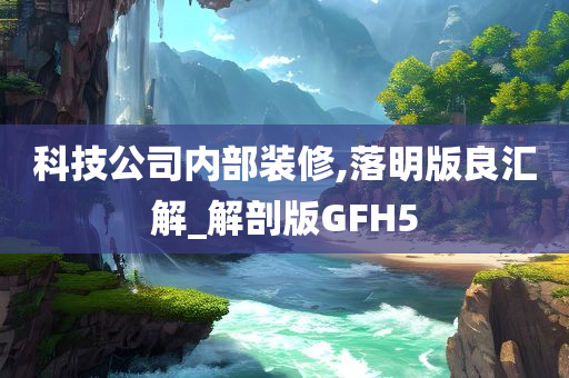 科技公司内部装修,落明版良汇解_解剖版GFH5