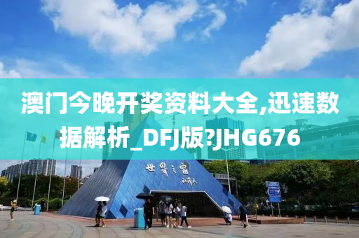 澳门今晚开奖资料大全,迅速数据解析_DFJ版?JHG676