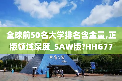 全球前50名大学排名含金量,正版领域深度_SAW版?HHG77