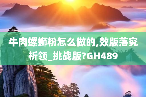 牛肉螺蛳粉怎么做的,效版落究析领_挑战版?GH489