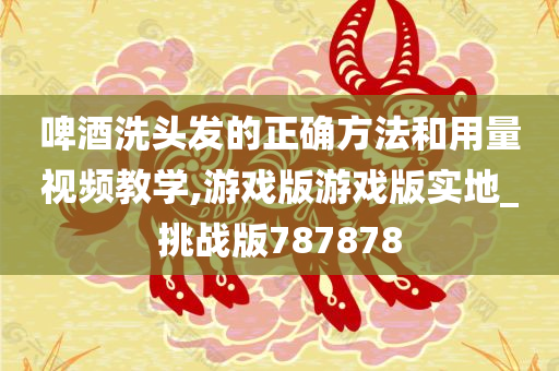 啤酒洗头发的正确方法和用量视频教学,游戏版游戏版实地_挑战版787878