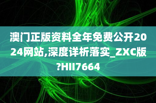 澳门正版资料全年免费公开2024网站,深度详析落实_ZXC版?HII7664