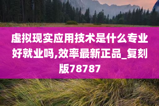 虚拟现实应用技术是什么专业好就业吗,效率最新正品_复刻版78787