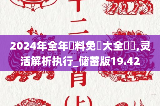 2024年全年資料免費大全優勢,灵活解析执行_储蓄版19.42