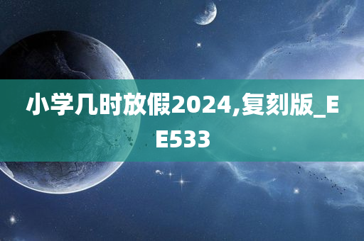 小学几时放假2024,复刻版_EE533