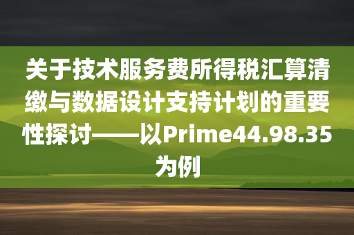 关于技术服务费所得税汇算清缴与数据设计支持计划的重要性探讨——以Prime44.98.35为例