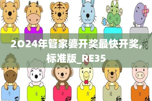 2O24年管家婆开奖最快开奖,标准版_RE35