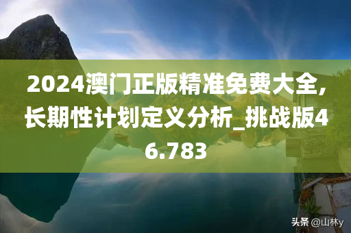 2024澳门正版精准免费大全,长期性计划定义分析_挑战版46.783