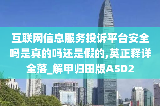 互联网信息服务投诉平台安全吗是真的吗还是假的,英正释详全落_解甲归田版ASD2