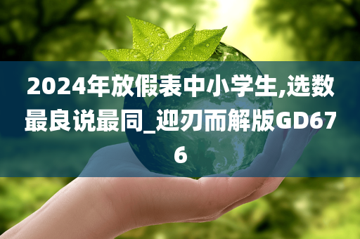 2024年放假表中小学生,选数最良说最同_迎刃而解版GD676