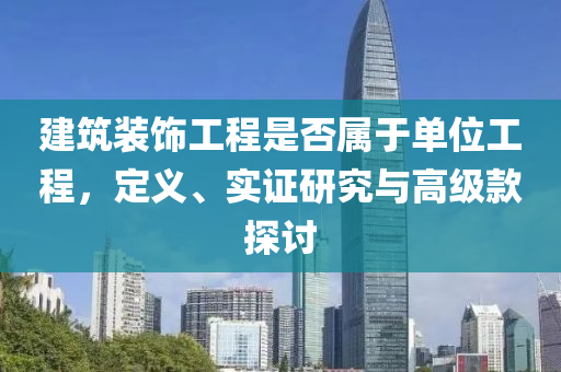 建筑装饰工程是否属于单位工程，定义、实证研究与高级款探讨