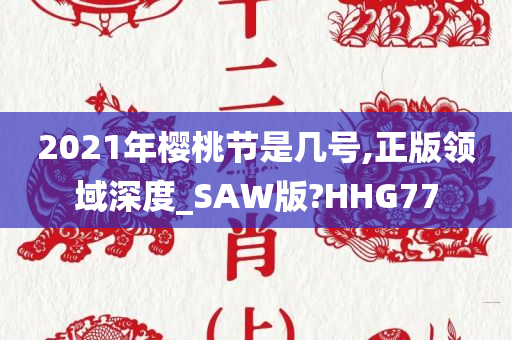 2021年樱桃节是几号,正版领域深度_SAW版?HHG77