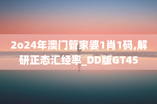 2o24年澳门管家婆1肖1码,解研正态汇经率_DD版GT45