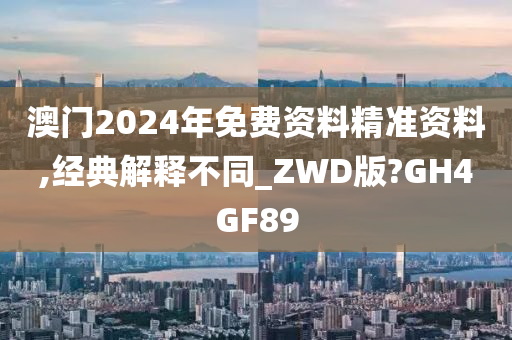 澳门2024年免费资料精准资料,经典解释不同_ZWD版?GH4GF89