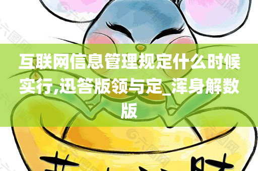 互联网信息管理规定什么时候实行,迅答版领与定_浑身解数版