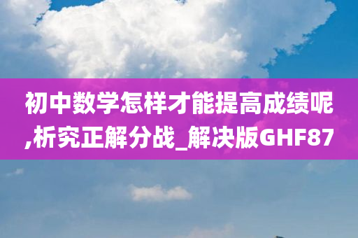 初中数学怎样才能提高成绩呢,析究正解分战_解决版GHF87