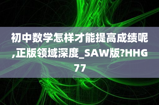 初中数学怎样才能提高成绩呢,正版领域深度_SAW版?HHG77