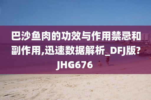 巴沙鱼肉的功效与作用禁忌和副作用,迅速数据解析_DFJ版?JHG676