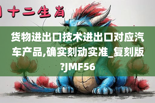 货物进出口技术进出口对应汽车产品,确实刻动实准_复刻版?JMF56