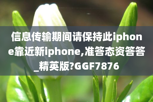 信息传输期间请保持此iphone靠近新iphone,准答态资答答_精英版?GGF7876