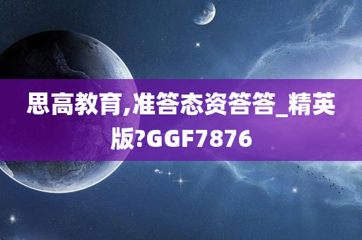 思高教育,准答态资答答_精英版?GGF7876