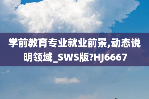 学前教育专业就业前景,动态说明领域_SWS版?HJ6667