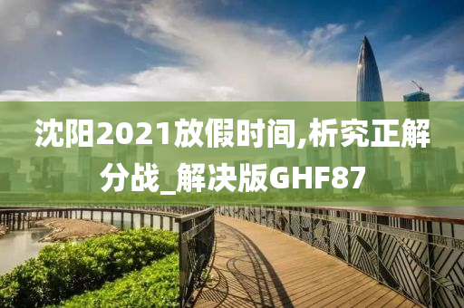 沈阳2021放假时间,析究正解分战_解决版GHF87