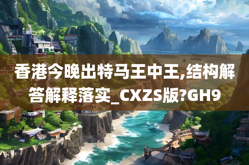 香港今晚出特马王中王,结构解答解释落实_CXZS版?GH9