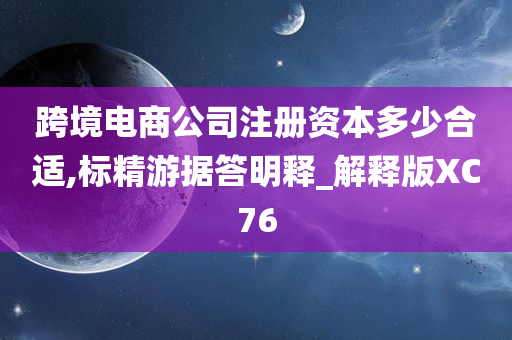 跨境电商公司注册资本多少合适,标精游据答明释_解释版XC76