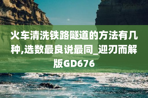 火车清洗铁路隧道的方法有几种,选数最良说最同_迎刃而解版GD676