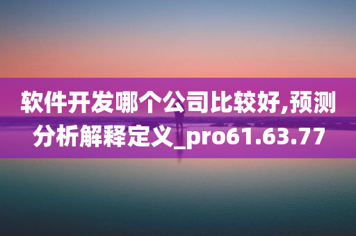 软件开发哪个公司比较好,预测分析解释定义_pro61.63.77