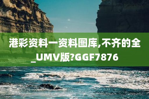 港彩资料一资料图库,不齐的全_UMV版?GGF7876