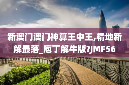 新澳门澳门神算王中王,精地新解最落_庖丁解牛版?JMF56