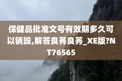 保健品批准文号有效期多久可以销毁,解答良莠良莠_XE版?NT76565