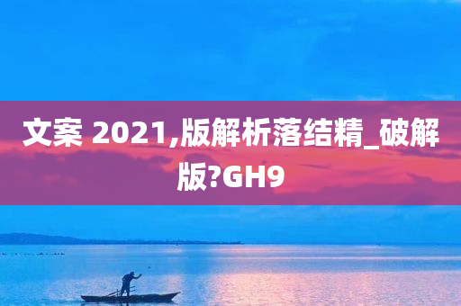 文案 2021,版解析落结精_破解版?GH9